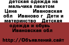 детская одежда на мальчика пакетом › Цена ­ 500 - Ивановская обл., Иваново г. Дети и материнство » Детская одежда и обувь   . Ивановская обл.